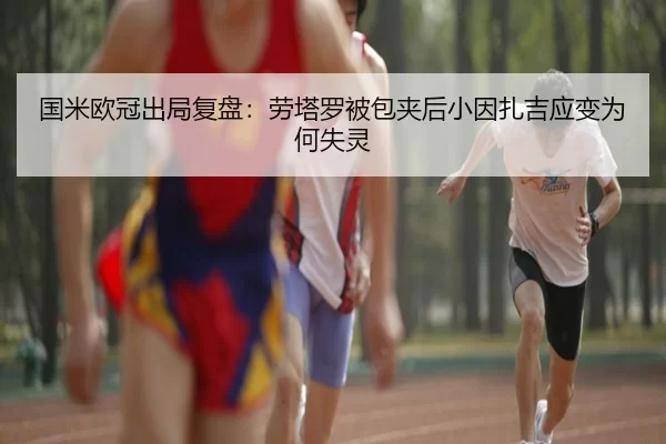 国米欧冠出局复盘：劳塔罗被包夹后小因扎吉应变为何失灵